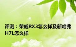 评测：荣威RX3怎么样及新哈弗H7L怎么样