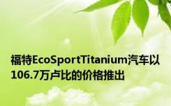 福特EcoSportTitanium汽车以106.7万卢比的价格推出
