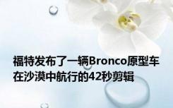 福特发布了一辆Bronco原型车在沙漠中航行的42秒剪辑
