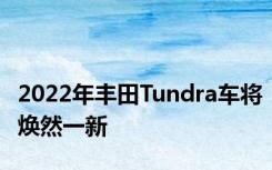 2022年丰田Tundra车将焕然一新