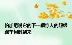 帕加尼说它的下一辆惊人的超级跑车何时到来