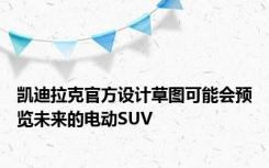凯迪拉克官方设计草图可能会预览未来的电动SUV