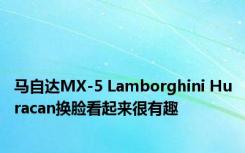 马自达MX-5 Lamborghini Huracan换脸看起来很有趣