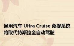 通用汽车 Ultra Cruise 免提系统将取代特斯拉全自动驾驶