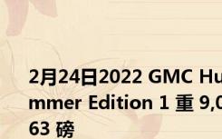 2月24日2022 GMC Hummer Edition 1 重 9,063 磅