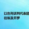 以色列谈判代表团已前往埃及开罗