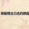 碳酸锂主力合约跌超3%