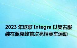 2023 年讴歌 Integra 以复古服装在派克峰首次亮相赛车运动