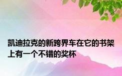 凯迪拉克的新跨界车在它的书架上有一个不错的奖杯