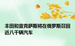 丰田和雷克萨斯将在俄罗斯召回近八千辆汽车