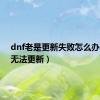 dnf老是更新失败怎么办（dnf无法更新）