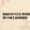 起始价8055万元 郑州高新区挂牌136亩工业定制用地