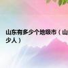 山东有多少个地级市（山东有多少人）