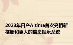 2023年日产Altima首次亮相新格栅和更大的信息娱乐系统