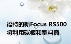 福特的新Focus RS500将利用碳板和塑料窗