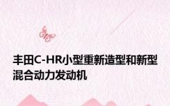 丰田C-HR小型重新造型和新型混合动力发动机