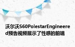 沃尔沃S60PolestarEngineered预告视频展示了性感的前端