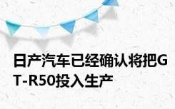 日产汽车已经确认将把GT-R50投入生产