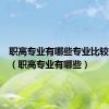 职高专业有哪些专业比较好女生（职高专业有哪些）