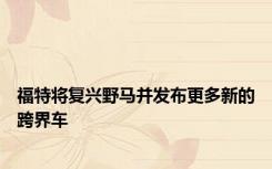 福特将复兴野马并发布更多新的跨界车