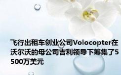 飞行出租车创业公司Volocopter在沃尔沃的母公司吉利领导下筹集了5500万美元