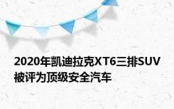 2020年凯迪拉克XT6三排SUV被评为顶级安全汽车