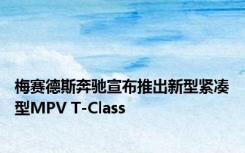 梅赛德斯奔驰宣布推出新型紧凑型MPV T-Class