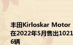 丰田Kirloskar Motor在2022年5月售出10216辆