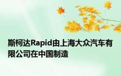 斯柯达Rapid由上海大众汽车有限公司在中国制造