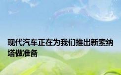 现代汽车正在为我们推出新索纳塔做准备