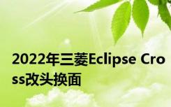 2022年三菱Eclipse Cross改头换面