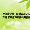 住建部官媒：房屋养老金不是房地产税 公共账户不需要老百姓出钱