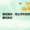 德业股份：终止对外投资并签署解约协议