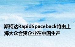 斯柯达RapidSpaceback将由上海大众合资企业在中国生产