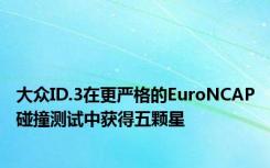 大众ID.3在更严格的EuroNCAP碰撞测试中获得五颗星