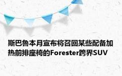 斯巴鲁本月宣布将召回某些配备加热前排座椅的Forester跨界SUV