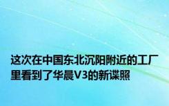 这次在中国东北沉阳附近的工厂里看到了华晨V3的新谍照