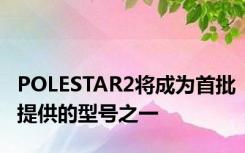 POLESTAR2将成为首批提供的型号之一
