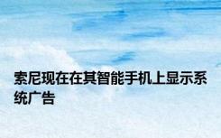 索尼现在在其智能手机上显示系统广告