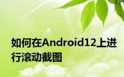 如何在Android12上进行滚动截图