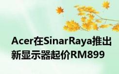 Acer在SinarRaya推出新显示器起价RM899