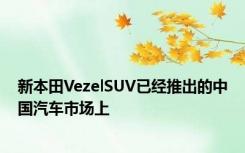 新本田VezelSUV已经推出的中国汽车市场上