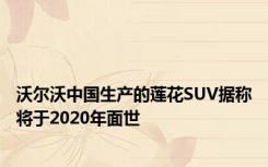 沃尔沃中国生产的莲花SUV据称将于2020年面世
