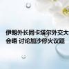 伊朗外长同卡塔尔外交大臣举行会晤 讨论加沙停火议题