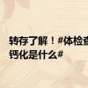 转存了解！#体检查出的钙化是什么#