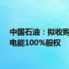 中国石油：拟收购中油电能100%股权