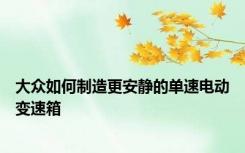 大众如何制造更安静的单速电动变速箱
