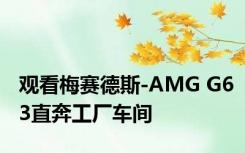 观看梅赛德斯-AMG G63直奔工厂车间