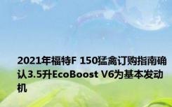 2021年福特F 150猛禽订购指南确认3.5升EcoBoost V6为基本发动机