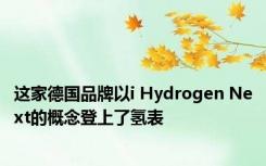 这家德国品牌以i Hydrogen Next的概念登上了氢表